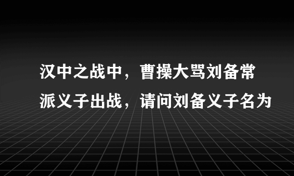 汉中之战中，曹操大骂刘备常派义子出战，请问刘备义子名为