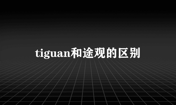 tiguan和途观的区别