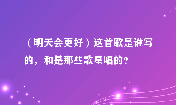 （明天会更好）这首歌是谁写的，和是那些歌星唱的？