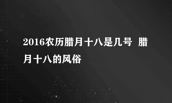 2016农历腊月十八是几号  腊月十八的风俗