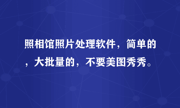 照相馆照片处理软件，简单的，大批量的，不要美图秀秀。