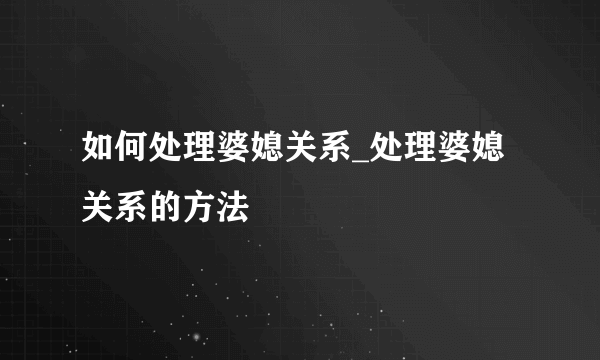 如何处理婆媳关系_处理婆媳关系的方法