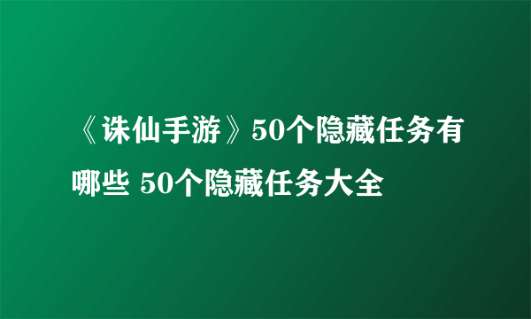 《诛仙手游》50个隐藏任务有哪些 50个隐藏任务大全