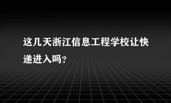 这几天浙江信息工程学校让快递进入吗？