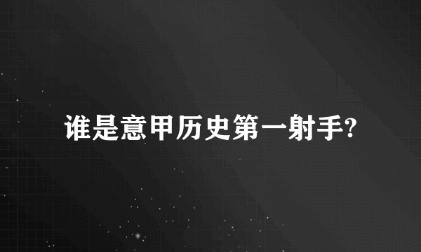 谁是意甲历史第一射手?