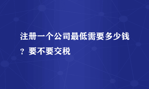 注册一个公司最低需要多少钱？要不要交税