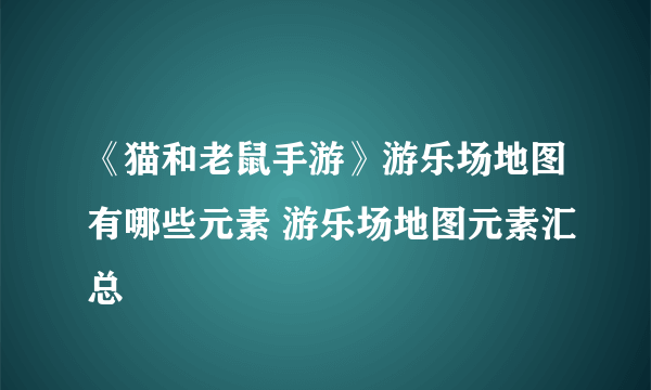 《猫和老鼠手游》游乐场地图有哪些元素 游乐场地图元素汇总