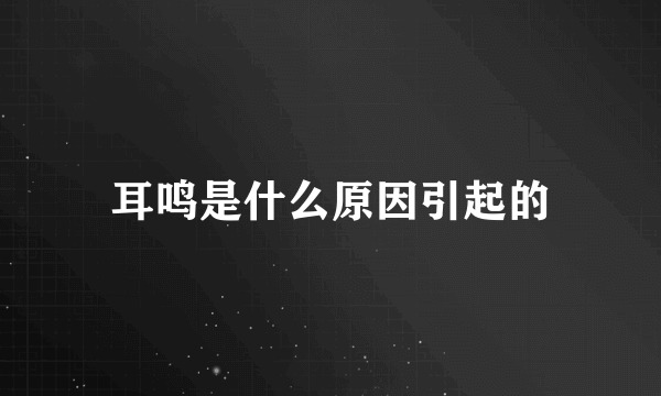 耳鸣是什么原因引起的