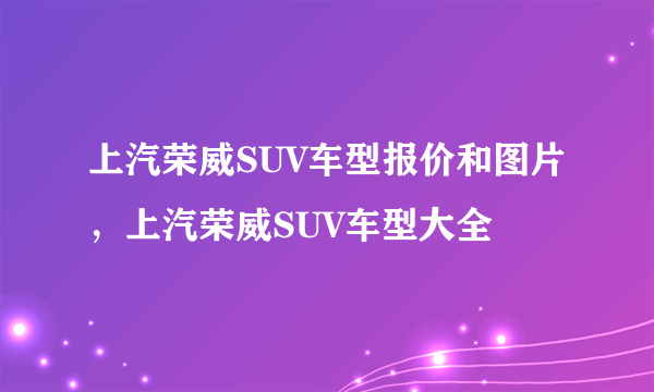 上汽荣威SUV车型报价和图片，上汽荣威SUV车型大全