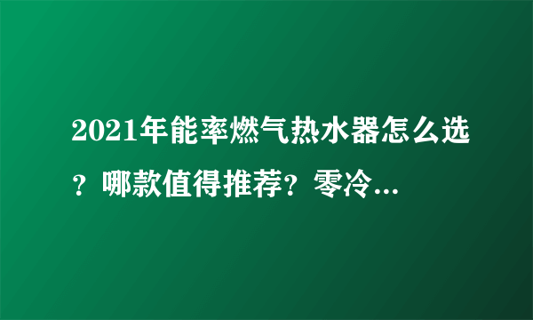 2021年能率燃气热水器怎么选？哪款值得推荐？零冷水和水量伺服机型哪款好？（11月）建议收藏