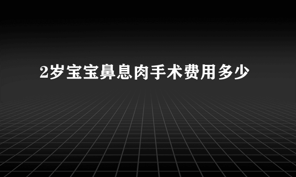 2岁宝宝鼻息肉手术费用多少