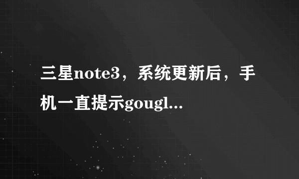 三星note3，系统更新后，手机一直提示gougle play服务出错,这是什么情况