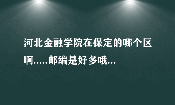 河北金融学院在保定的哪个区啊.....邮编是好多哦...谢谢..