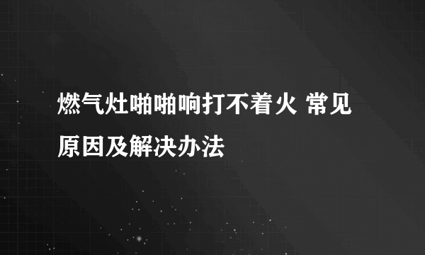 燃气灶啪啪响打不着火 常见原因及解决办法