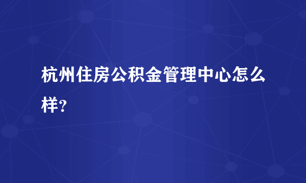 杭州住房公积金管理中心怎么样？