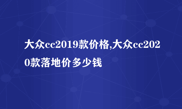 大众cc2019款价格,大众cc2020款落地价多少钱