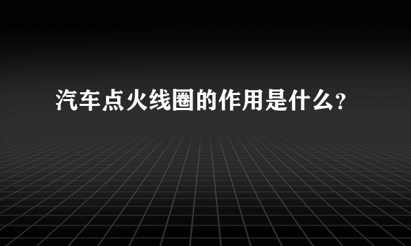 汽车点火线圈的作用是什么？