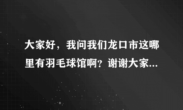 大家好，我问我们龙口市这哪里有羽毛球馆啊？谢谢大家了！最好能写清楚具体价格啊？