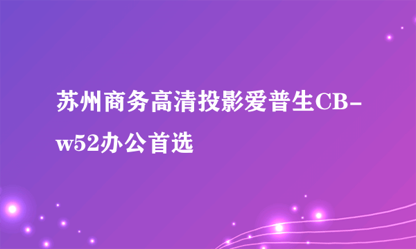 苏州商务高清投影爱普生CB-w52办公首选