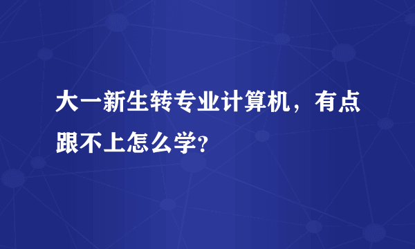 大一新生转专业计算机，有点跟不上怎么学？