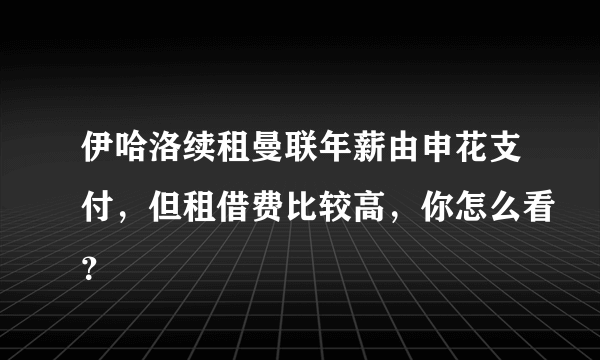 伊哈洛续租曼联年薪由申花支付，但租借费比较高，你怎么看？