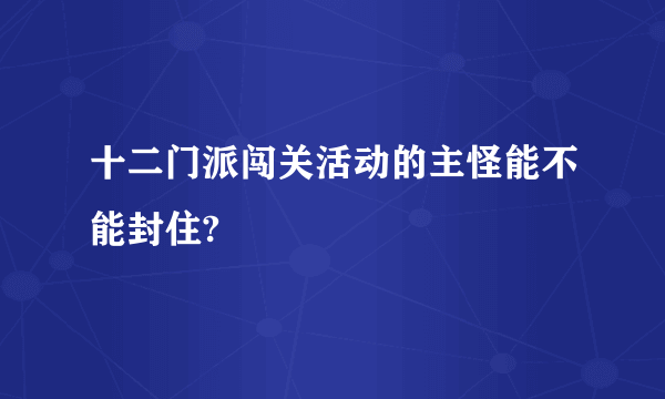 十二门派闯关活动的主怪能不能封住?