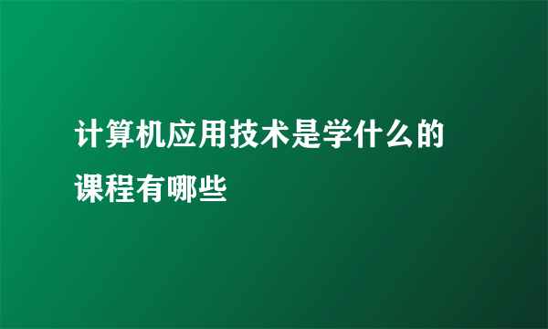 计算机应用技术是学什么的 课程有哪些