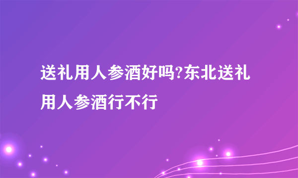 送礼用人参酒好吗?东北送礼用人参酒行不行