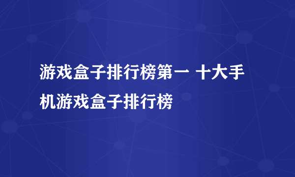 游戏盒子排行榜第一 十大手机游戏盒子排行榜