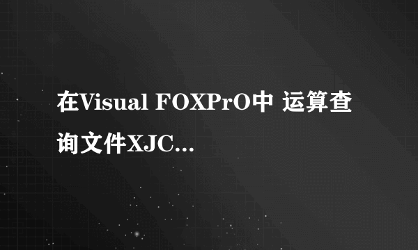 在Visual FOXPrO中 运算查询文件XJCX的命令是？