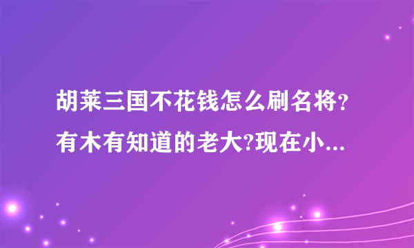 胡莱三国不花钱怎么刷名将？有木有知道的老大?现在小号好像也只送一个英雄令了，做任务就用掉了。