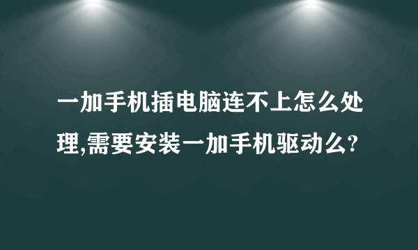 一加手机插电脑连不上怎么处理,需要安装一加手机驱动么?