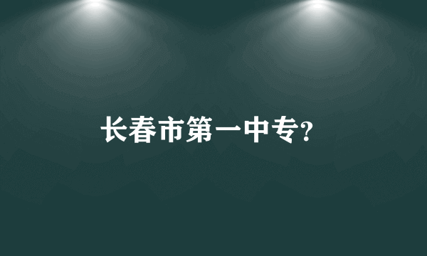 长春市第一中专？