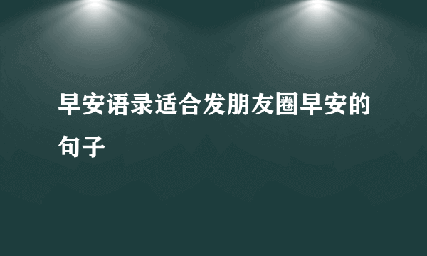 早安语录适合发朋友圈早安的句子