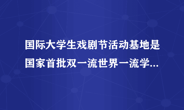 国际大学生戏剧节活动基地是国家首批双一流世界一流学科建设高校