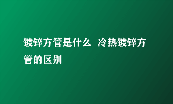 镀锌方管是什么  冷热镀锌方管的区别