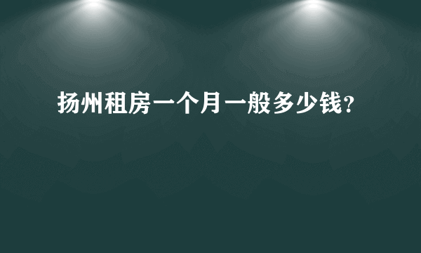 扬州租房一个月一般多少钱？