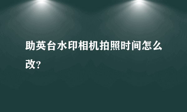 助英台水印相机拍照时间怎么改？