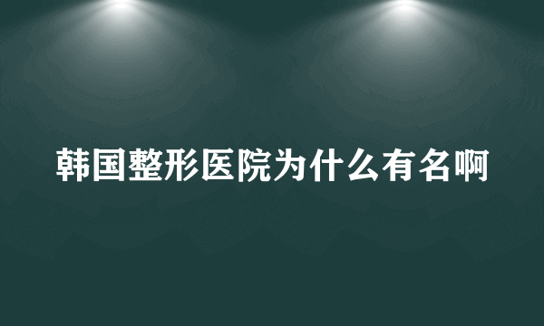 韩国整形医院为什么有名啊