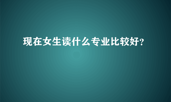 现在女生读什么专业比较好？