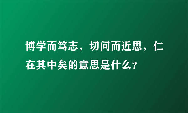 博学而笃志，切问而近思，仁在其中矣的意思是什么？