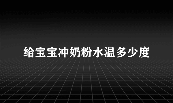 给宝宝冲奶粉水温多少度