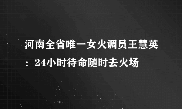 河南全省唯一女火调员王慧英：24小时待命随时去火场