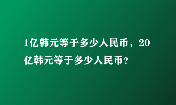 1亿韩元等于多少人民币，20亿韩元等于多少人民币？