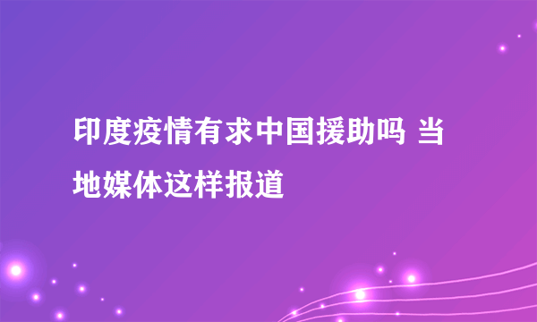 印度疫情有求中国援助吗 当地媒体这样报道