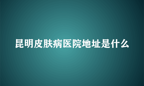 昆明皮肤病医院地址是什么