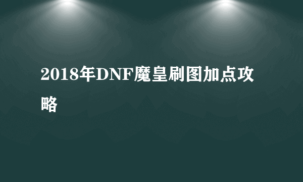 2018年DNF魔皇刷图加点攻略