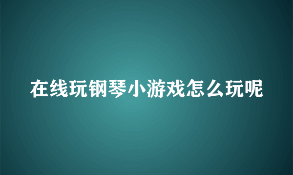 在线玩钢琴小游戏怎么玩呢