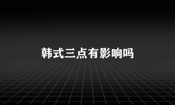 韩式三点有影响吗