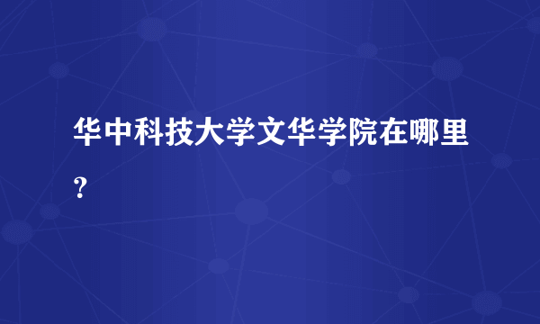 华中科技大学文华学院在哪里？